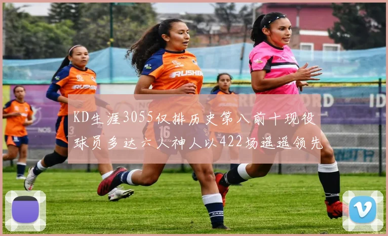KD生涯3055仅排历史第八前十现役球员多达六人神人以422场遥遥领先