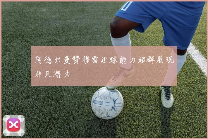 阿德尔曼赞穆雷进球能力超群展现非凡潜力