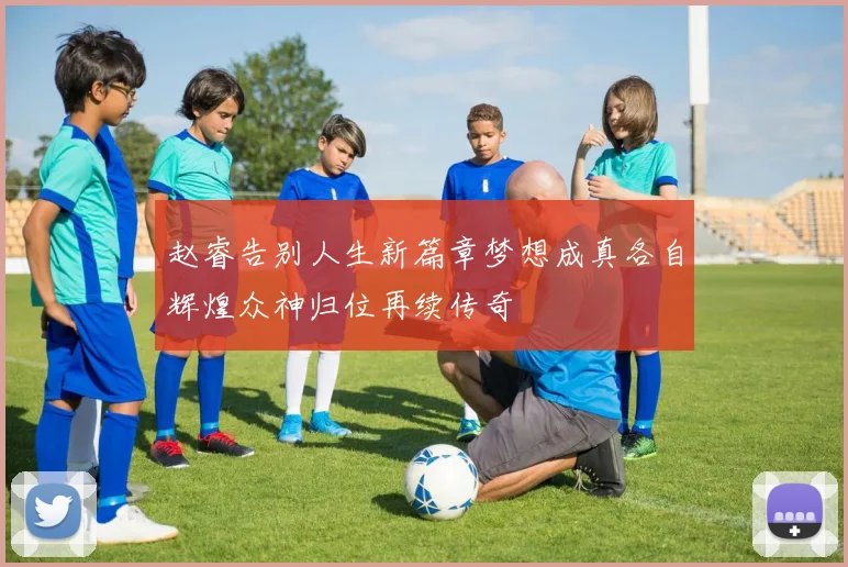 赵睿告别人生新篇章梦想成真各自辉煌众神归位再续传奇