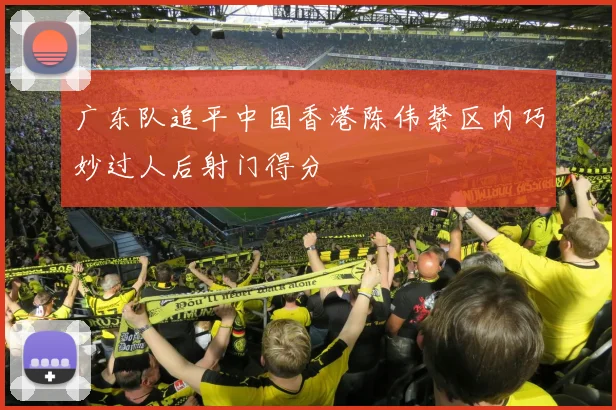 广东队追平中国香港陈伟禁区内巧妙过人后射门得分