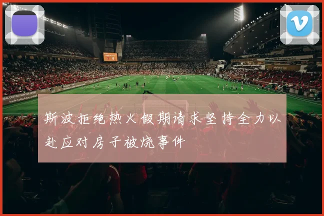 斯波拒绝热火假期请求坚持全力以赴应对房子被烧事件