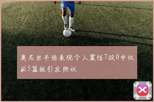 奥尼尔半场表现令人震惊7投0中仅获5篮板引发热议