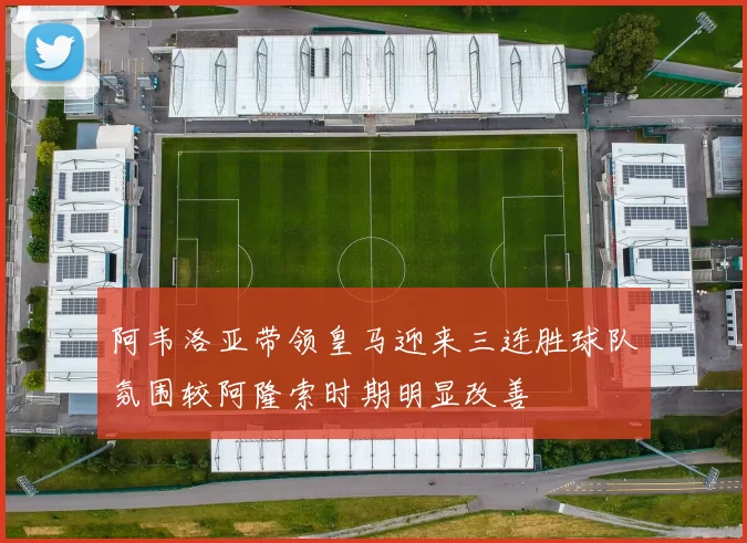 阿韦洛亚带领皇马迎来三连胜球队氛围较阿隆索时期明显改善