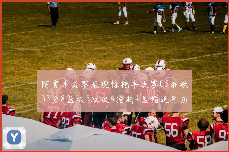 阿贾季后赛表现惊艳半决赛G5狂砍35分8篮板5助攻4抢断4盖帽追平历史纪录