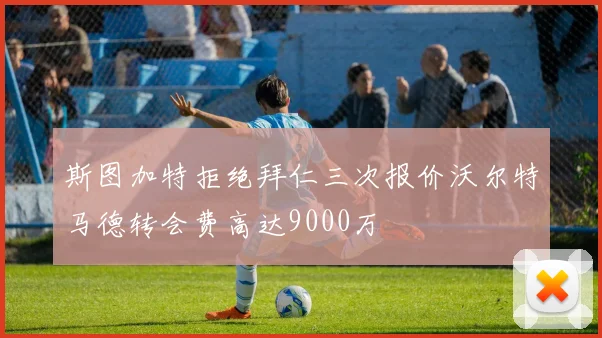 斯图加特拒绝拜仁三次报价沃尔特马德转会费高达9000万