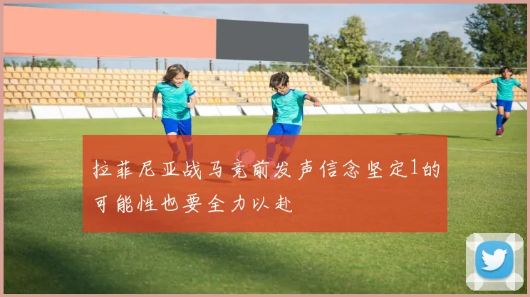 拉菲尼亚战马竞前发声信念坚定1的可能性也要全力以赴