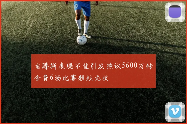 吉滕斯表现不佳引发热议5600万转会费6场比赛颗粒无收