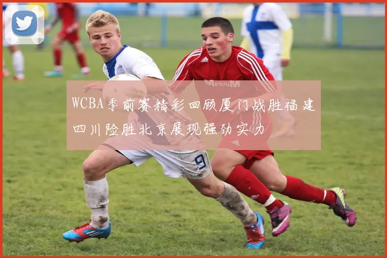 WCBA季前赛精彩回顾厦门战胜福建四川险胜北京展现强劲实力