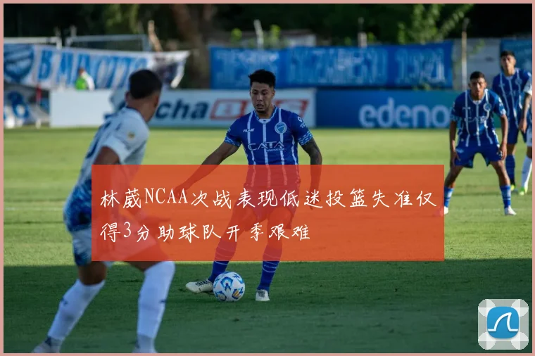林葳NCAA次战表现低迷投篮失准仅得3分助球队开季艰难