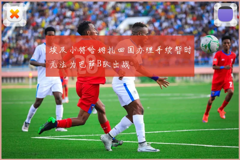 埃及小将哈姆扎回国办理手续暂时无法为巴萨B队出战