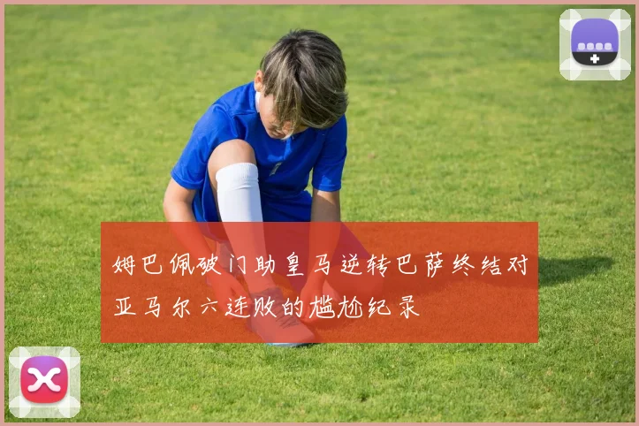 姆巴佩破门助皇马逆转巴萨终结对亚马尔六连败的尴尬纪录
