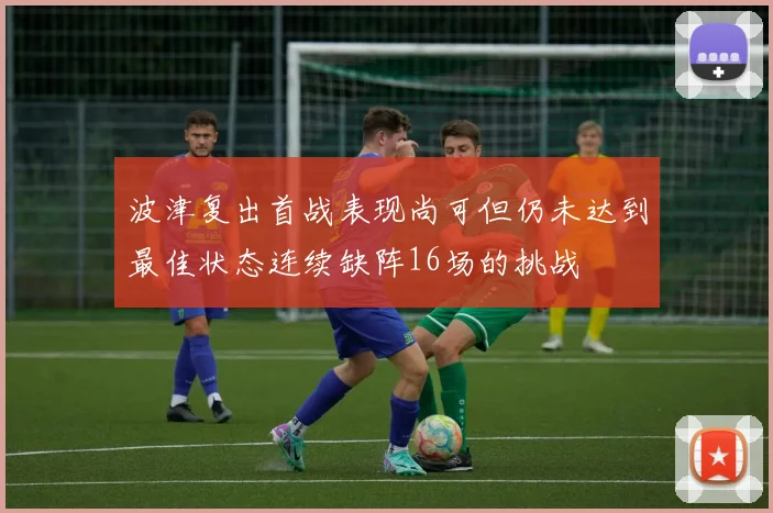 波津复出首战表现尚可但仍未达到最佳状态连续缺阵16场的挑战
