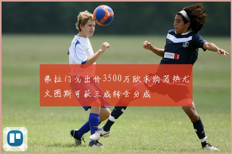 弗拉门戈出价3500万欧求购若热尤文图斯可获三成转会分成