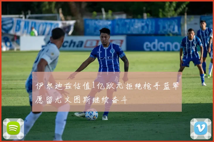 伊尔迪兹估值1亿欧元拒绝枪手蓝军愿留尤文图斯继续奋斗