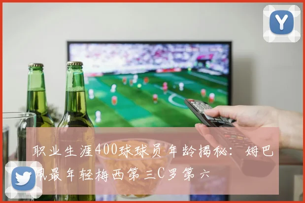 职业生涯400球球员年龄揭秘：姆巴佩最年轻梅西第三C罗第六