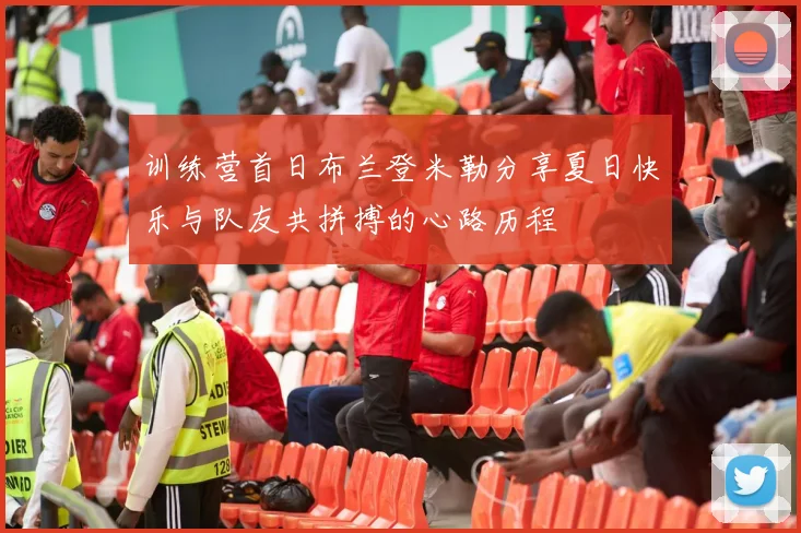 训练营首日布兰登米勒分享夏日快乐与队友共拼搏的心路历程