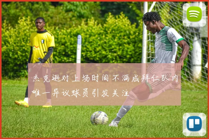 杰克逊对上场时间不满成拜仁队内唯一异议球员引发关注