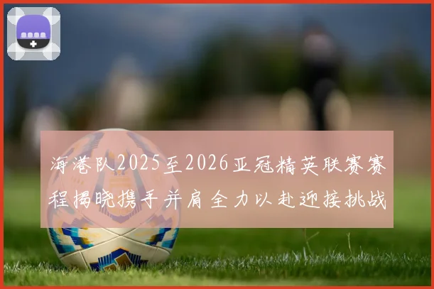 海港队2025至2026亚冠精英联赛赛程揭晓携手并肩全力以赴迎接挑战