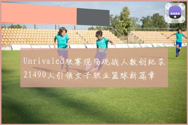 Unrivaled联赛现场观战人数创纪录21490人引领女子职业篮球新篇章