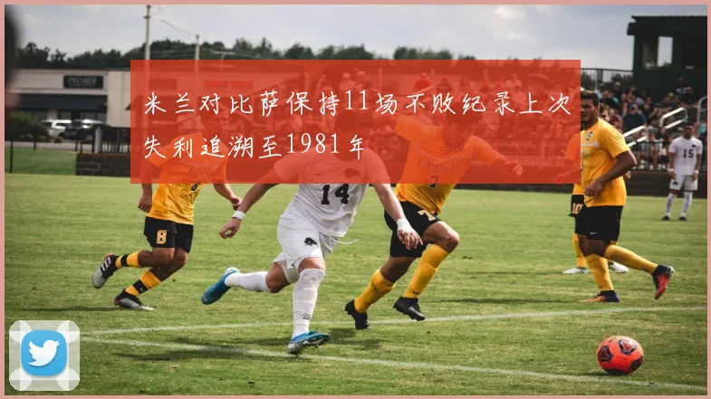 米兰对比萨保持11场不败纪录上次失利追溯至1981年
