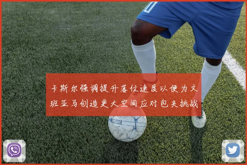 卡斯尔强调提升落位速度以便为文班亚马创造更大空间应对包夹挑战