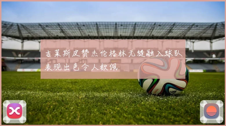 吉莱斯皮赞杰伦格林无缝融入球队表现出色令人钦佩