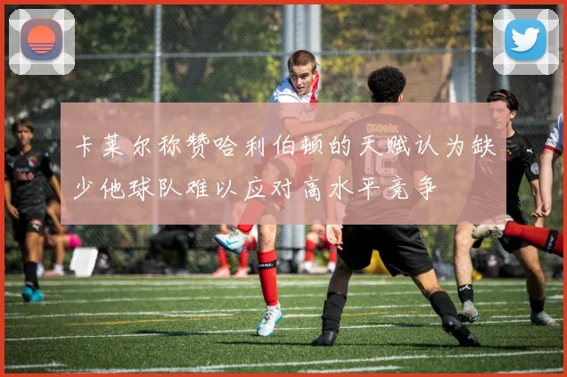 卡莱尔称赞哈利伯顿的天赋认为缺少他球队难以应对高水平竞争