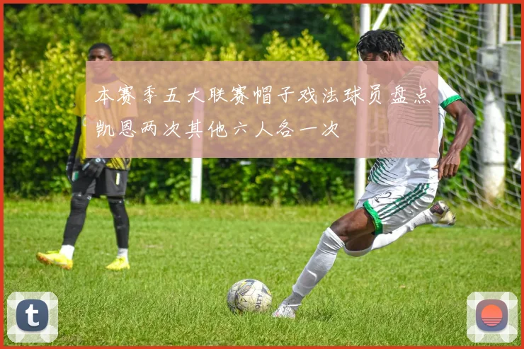 本赛季五大联赛帽子戏法球员盘点凯恩两次其他六人各一次